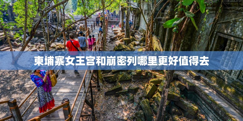 柬埔寨女王宫和崩密列哪里更好值得去