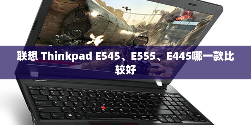 联想 Thinkpad E545、E555、E445哪一款比较好