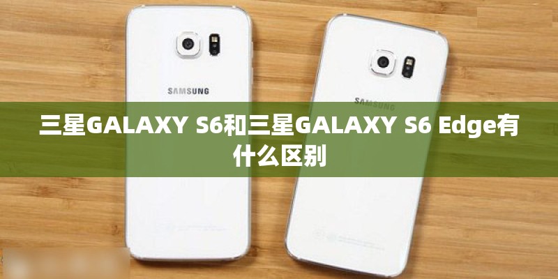 三星GALAXY S6和三星GALAXY S6 Edge有什么区别