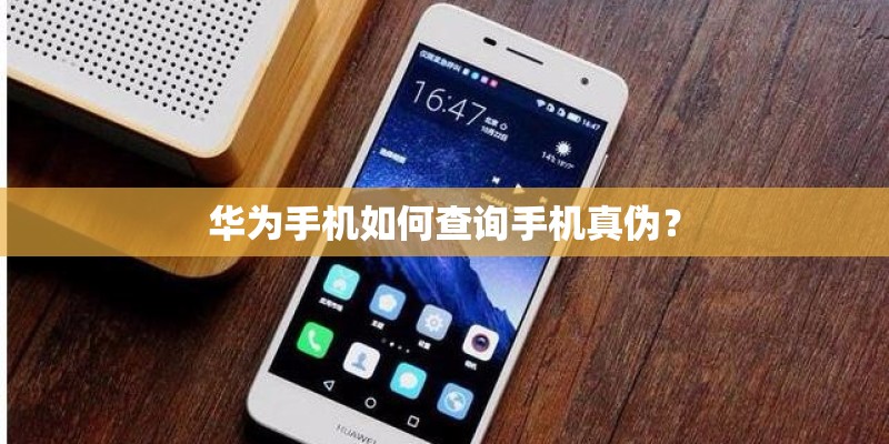 华为手机如何查询手机真伪？