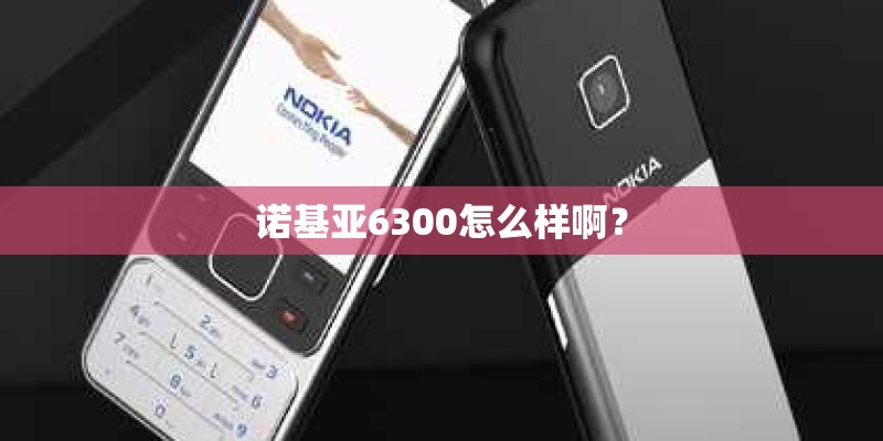 诺基亚6300怎么样啊？