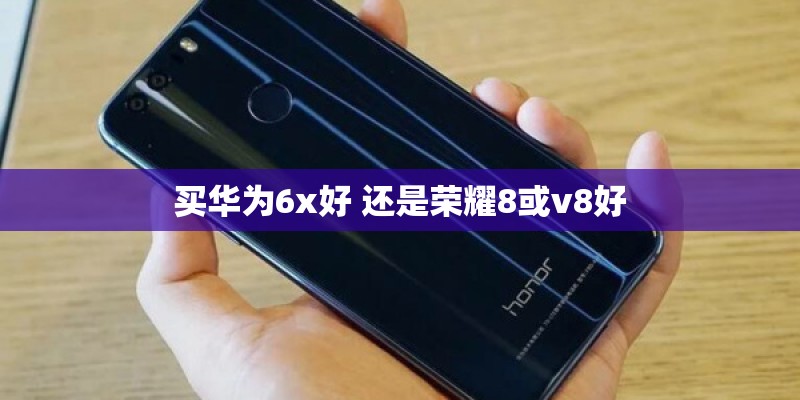 买华为6x好 还是荣耀8或v8好