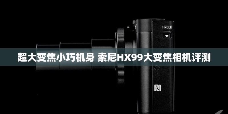 超大变焦小巧机身 索尼HX99大变焦相机评测