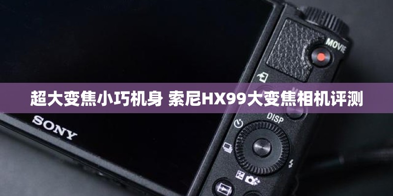 超大变焦小巧机身 索尼HX99大变焦相机评测