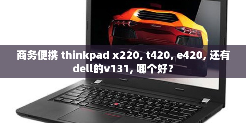 商务便携 thinkpad x220, t420, e420, 还有dell的v131, 哪个好？