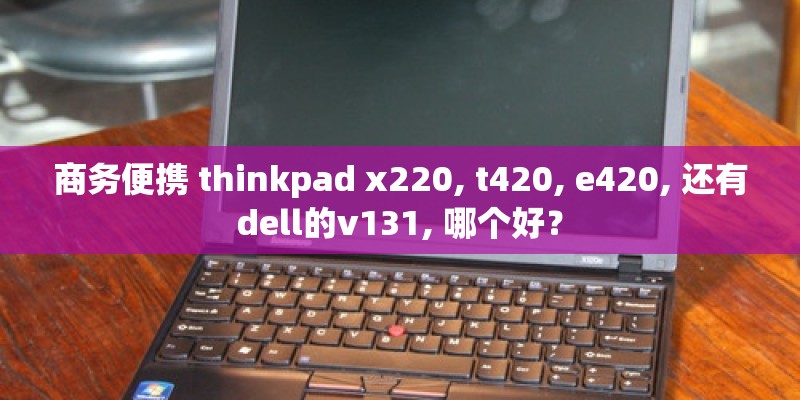 商务便携 thinkpad x220, t420, e420, 还有dell的v131, 哪个好？