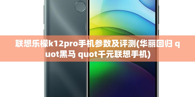 联想乐檬k12pro手机参数及评测(华丽回归 quot黑马 quot千元联想手机)