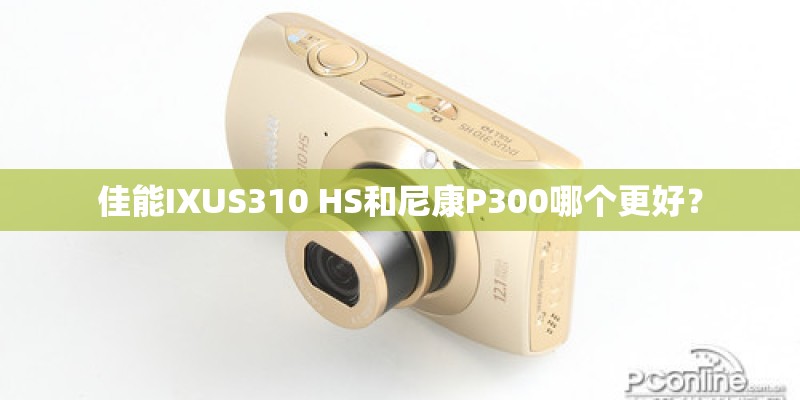 佳能IXUS310 HS和尼康P300哪个更好？