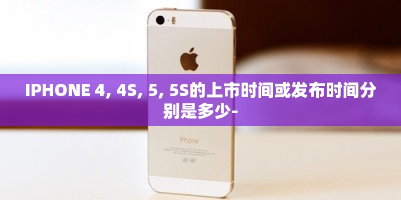 IPHONE 4, 4S, 5, 5S的上市时间或发布时间分别是多少-
