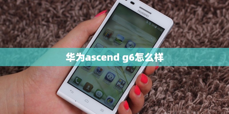华为ascend g6怎么样