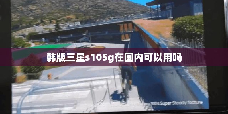 韩版三星s105g在国内可以用吗