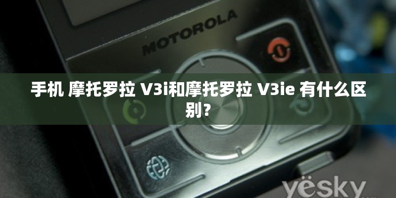 手机 摩托罗拉 V3i和摩托罗拉 V3ie 有什么区别? 手机 摩托罗拉 V3i和摩托罗拉 V3ie 有什么区别?