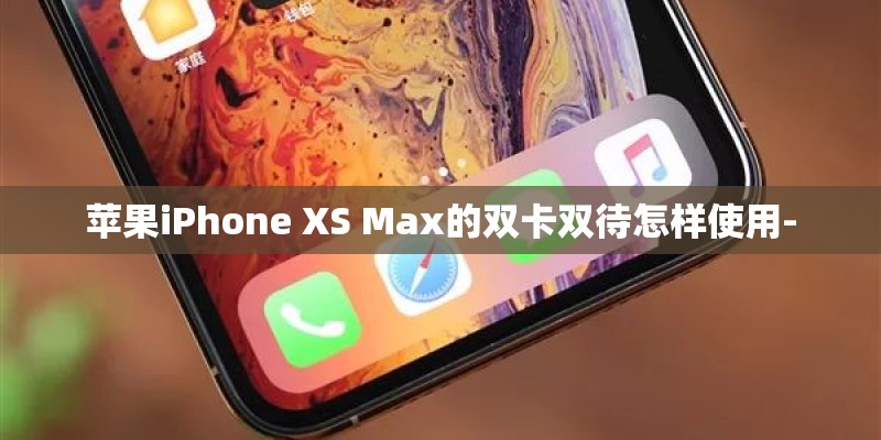 苹果iPhone XS Max的双卡双待怎样使用- 苹果iPhone XS Max的双卡双待怎样使用-