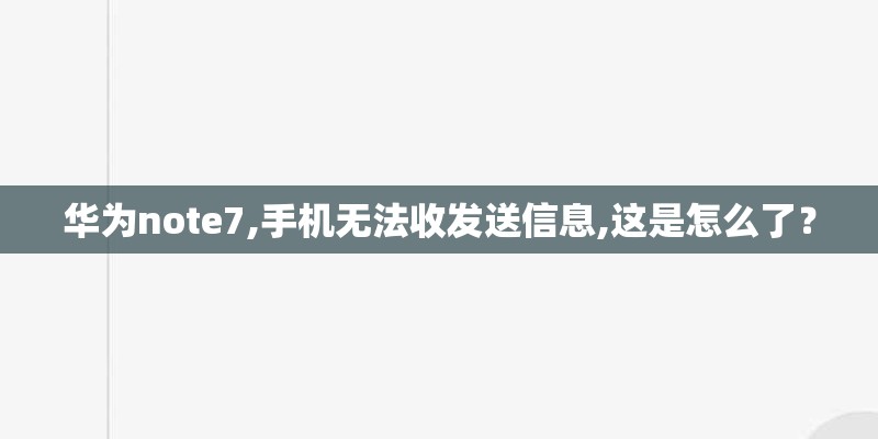 华为note7,手机无法收发送信息,这是怎么了？